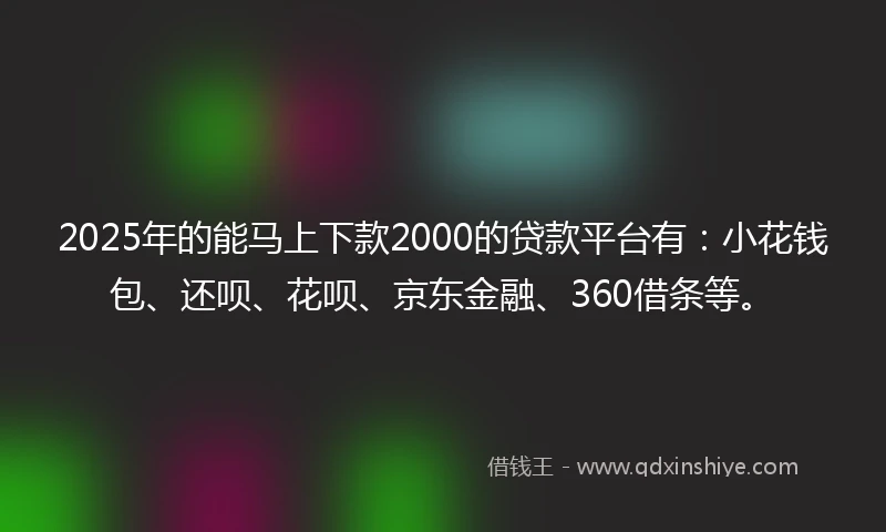 2025年的能马上下款2000的贷款平台有：小花钱包、还呗、花呗、京东金融、360借条等。