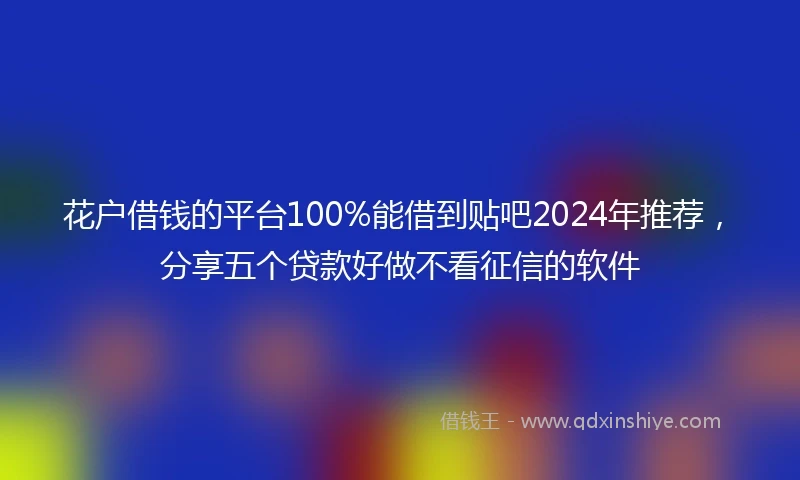 花户借钱的平台100%能借到贴吧2024年推荐，分享五个贷款好做不看征信的软件