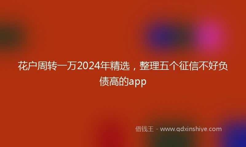 花户周转一万2024年精选，整理五个征信不好负债高的app