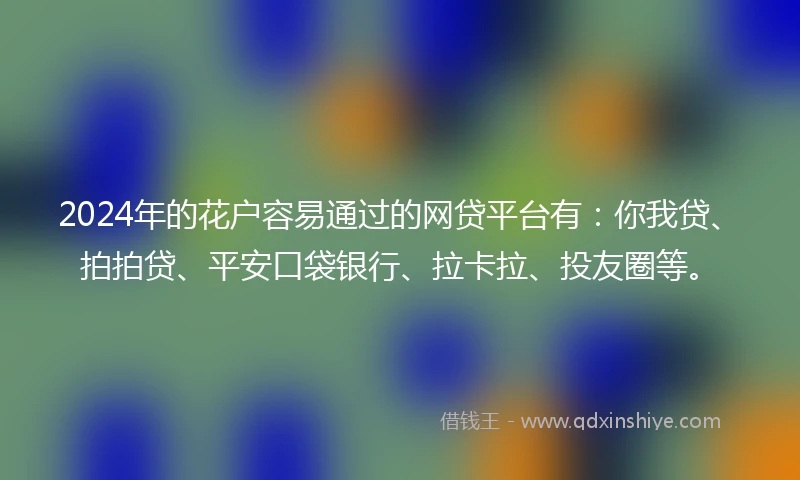 2024年的花户容易通过的网贷平台有：你我贷、拍拍贷、平安口袋银行、拉卡拉、投友圈等。