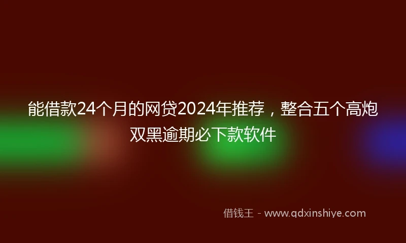 能借款24个月的网贷2024年推荐，整合五个高炮双黑逾期必下款软件