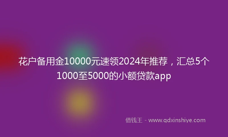 花户备用金10000元速领2024年推荐，汇总5个1000至5000的小额贷款app