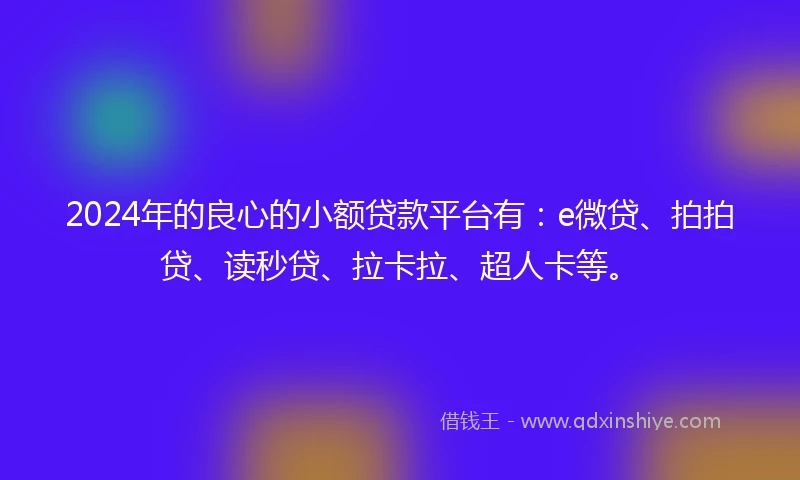 2024年的良心的小额贷款平台有：e微贷、拍拍贷、读秒贷、拉卡拉、超人卡等。