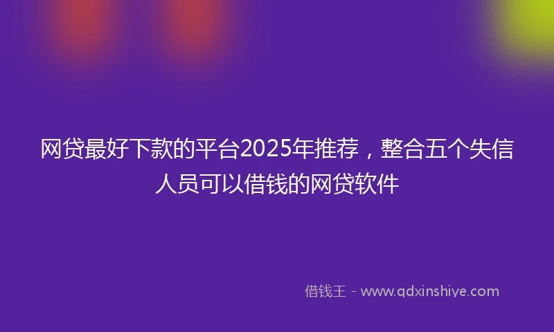 网贷最好下款的平台2025年推荐，整合五个失信人员可以借钱的网贷软件