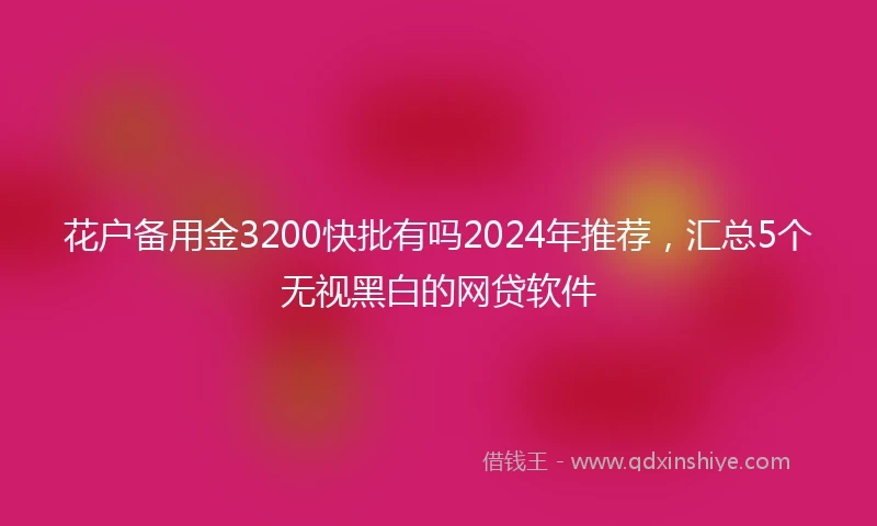 花户备用金3200快批有吗2024年推荐，汇总5个无视黑白的网贷软件