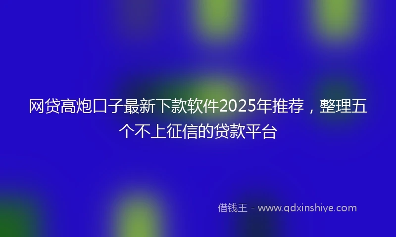 网贷高炮口子最新下款软件2025年推荐，整理五个不上征信的贷款平台