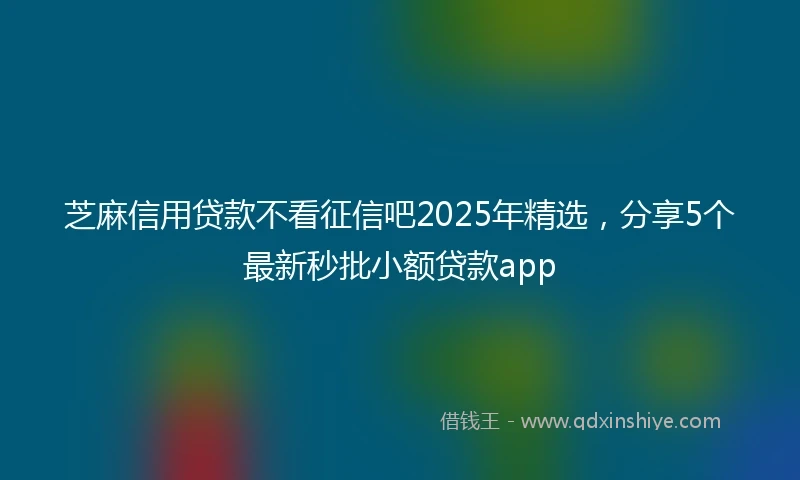 芝麻信用贷款不看征信吧2025年精选，分享5个最新秒批小额贷款app