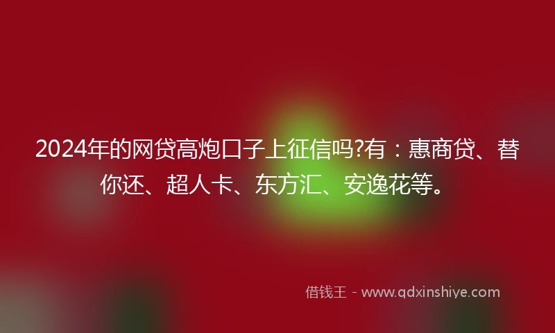 2024年的网贷高炮口子上征信吗?有：惠商贷、替你还、超人卡、东方汇、安逸花等。