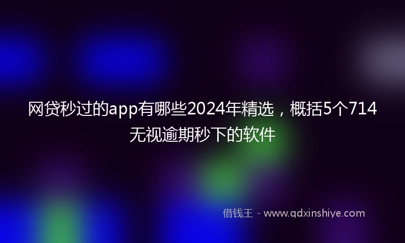 网贷秒过的app有哪些2024年精选，概括5个714无视逾期秒下的软件