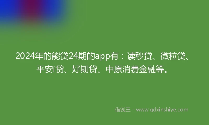 2024年的能贷24期的app有：读秒贷、微粒贷、平安i贷、好期贷、中原消费金融等。