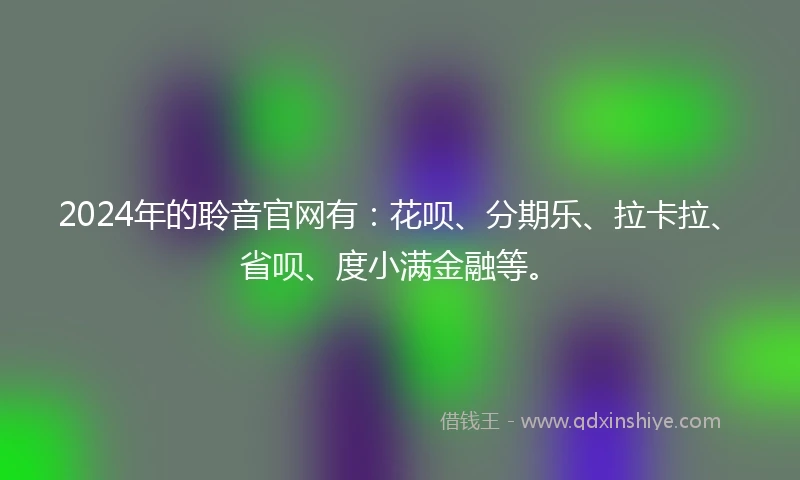 2024年的聆音官网有：花呗、分期乐、拉卡拉、省呗、度小满金融等。