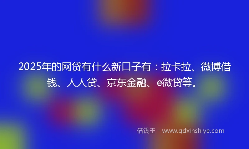 2025年的网贷有什么新口子有：拉卡拉、微博借钱、人人贷、京东金融、e微贷等。