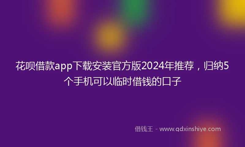 花呗借款app下载安装官方版2024年推荐，归纳5个手机可以临时借钱的口子