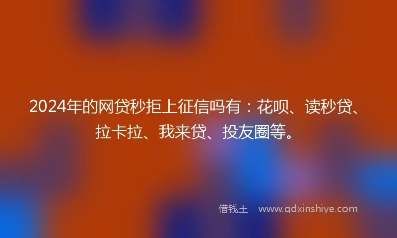 2024年的网贷秒拒上征信吗有：花呗、读秒贷、拉卡拉、我来贷、投友圈等。