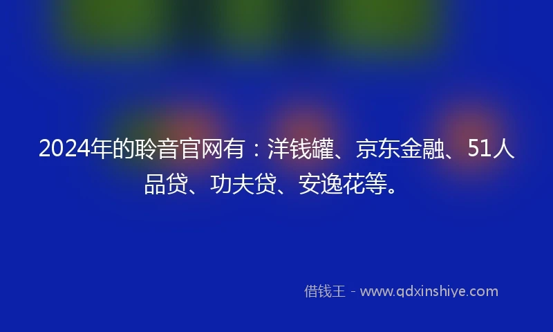 2024年的聆音官网有：洋钱罐、京东金融、51人品贷、功夫贷、安逸花等。