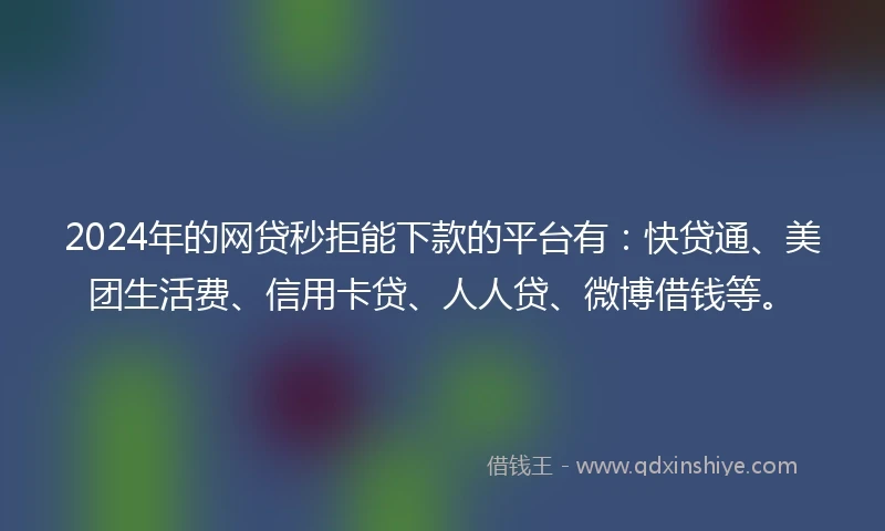 2024年的网贷秒拒能下款的平台有：快贷通、美团生活费、信用卡贷、人人贷、微博借钱等。