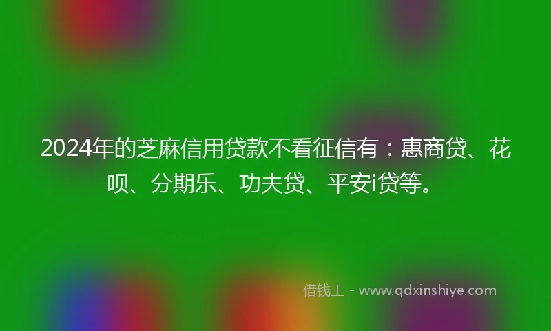 2024年的芝麻信用贷款不看征信有：惠商贷、花呗、分期乐、功夫贷、平安i贷等。