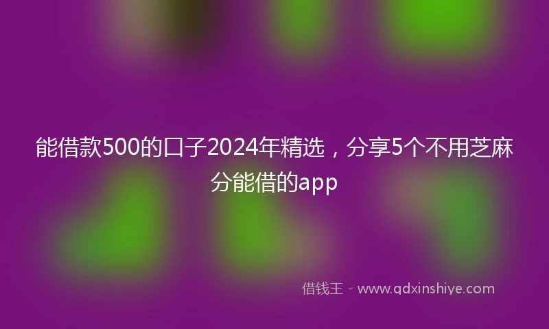 能借款500的口子2024年精选，分享5个不用芝麻分能借的app