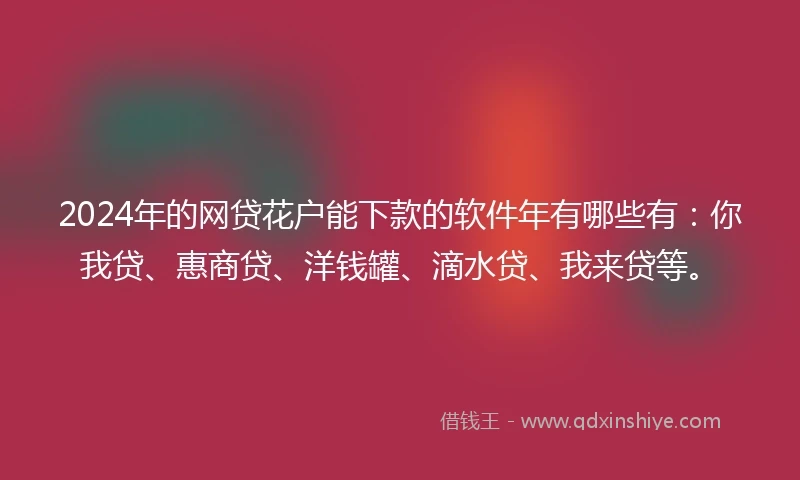 2024年的网贷花户能下款的软件年有哪些有：你我贷、惠商贷、洋钱罐、滴水贷、我来贷等。