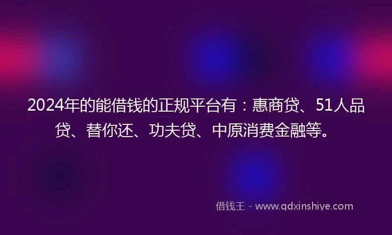 2024年的能借钱的正规平台有：惠商贷、51人品贷、替你还、功夫贷、中原消费金融等。