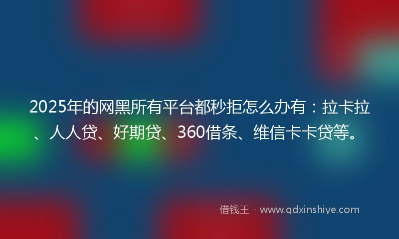 2025年的网黑所有平台都秒拒怎么办有：拉卡拉、人人贷、好期贷、360借条、维信卡卡贷等。