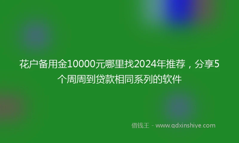 花户备用金10000元哪里找2024年推荐，分享5个周周到贷款相同系列的软件