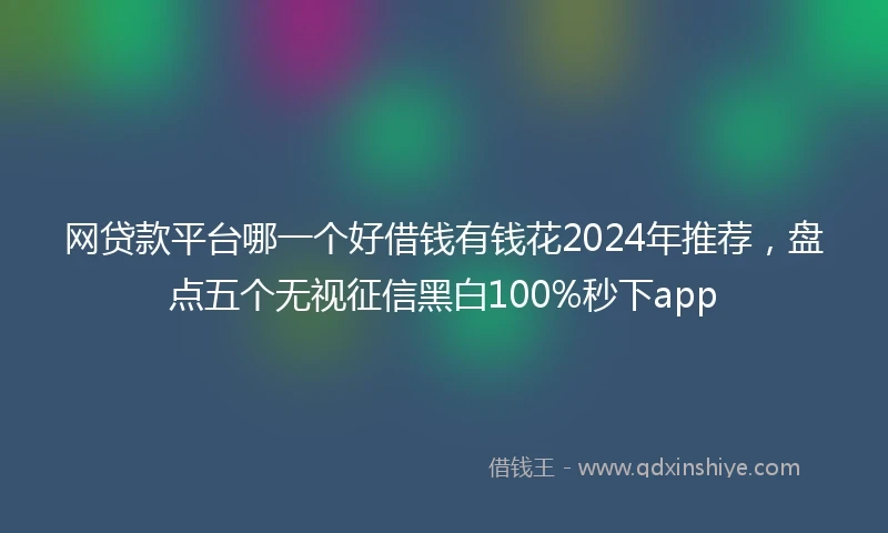 网贷款平台哪一个好借钱有钱花2024年推荐，盘点五个无视征信黑白100%秒下app