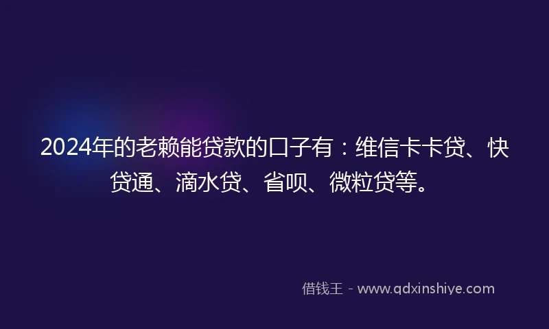 2024年的老赖能贷款的口子有：维信卡卡贷、快贷通、滴水贷、省呗、微粒贷等。