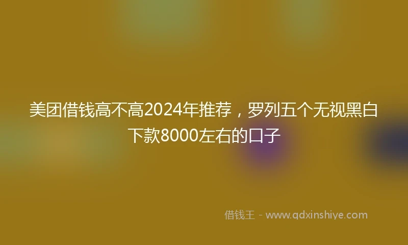 美团借钱高不高2024年推荐，罗列五个无视黑白下款8000左右的口子
