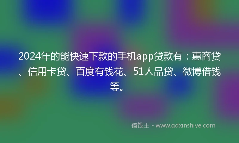 2024年的能快速下款的手机app贷款有：惠商贷、信用卡贷、百度有钱花、51人品贷、微博借钱等。
