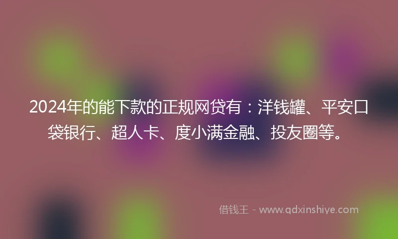 2024年的能下款的正规网贷有：洋钱罐、平安口袋银行、超人卡、度小满金融、投友圈等。