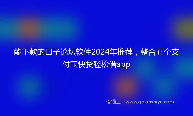 能下款的口子论坛软件2024年推荐，整合五个支付宝快贷轻松借app