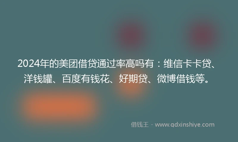 2024年的美团借贷通过率高吗有：维信卡卡贷、洋钱罐、百度有钱花、好期贷、微博借钱等。