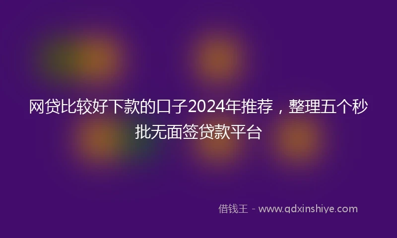 网贷比较好下款的口子2024年推荐，整理五个秒批无面签贷款平台