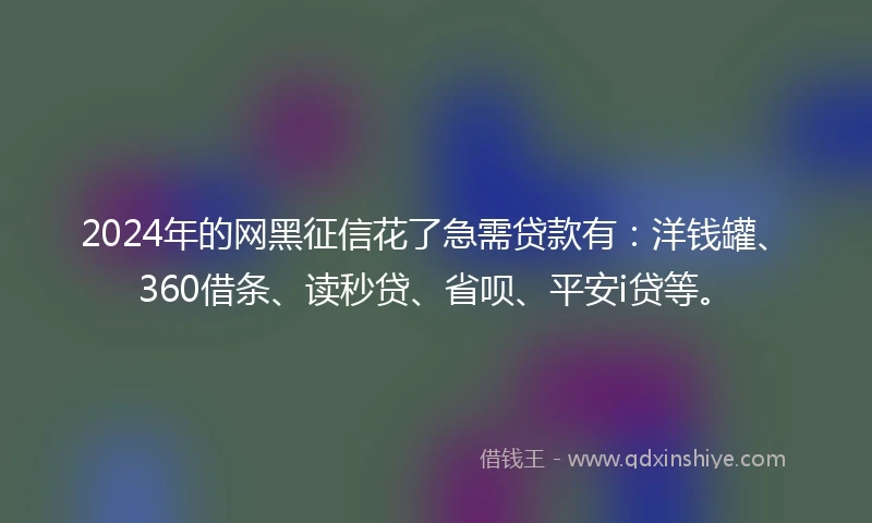 2024年的网黑征信花了急需贷款有：洋钱罐、360借条、读秒贷、省呗、平安i贷等。