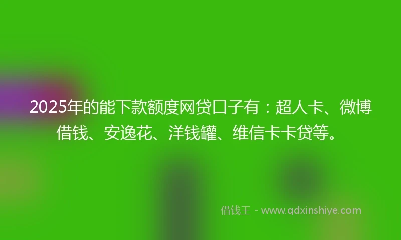 2025年的能下款额度网贷口子有：超人卡、微博借钱、安逸花、洋钱罐、维信卡卡贷等。
