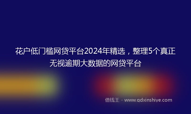 花户低门槛网贷平台2024年精选，整理5个真正无视逾期大数据的网贷平台
