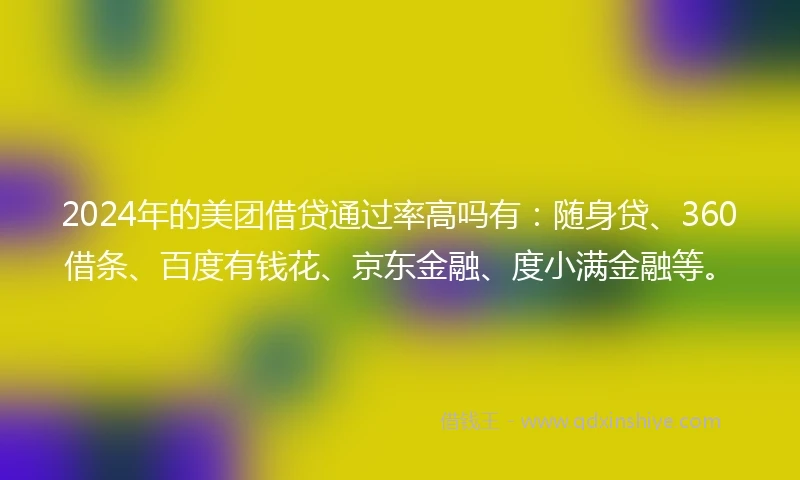 2024年的美团借贷通过率高吗有：随身贷、360借条、百度有钱花、京东金融、度小满金融等。