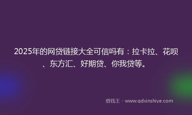 2025年的网贷链接大全可信吗有：拉卡拉、花呗、东方汇、好期贷、你我贷等。