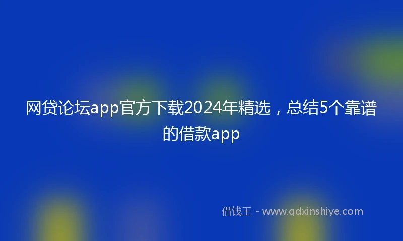 网贷论坛app官方下载2024年精选，总结5个靠谱的借款app