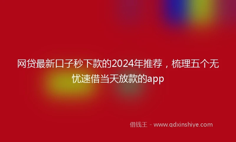 网贷最新口子秒下款的2024年推荐，梳理五个无忧速借当天放款的app