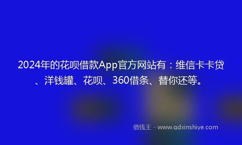 2024年的花呗借款App官方网站有：维信卡卡贷、洋钱罐、花呗、360借条、替你还等。
