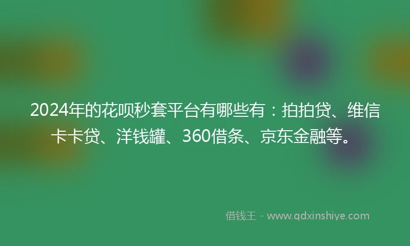 2024年的花呗秒套平台有哪些有：拍拍贷、维信卡卡贷、洋钱罐、360借条、京东金融等。