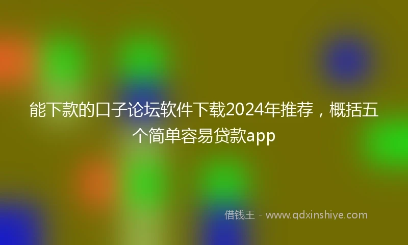 能下款的口子论坛软件下载2024年推荐，概括五个简单容易贷款app