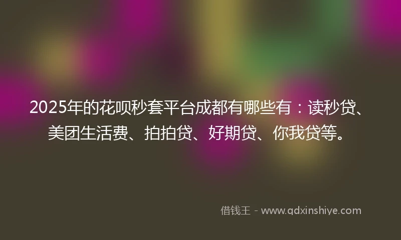 2025年的花呗秒套平台成都有哪些有：读秒贷、美团生活费、拍拍贷、好期贷、你我贷等。