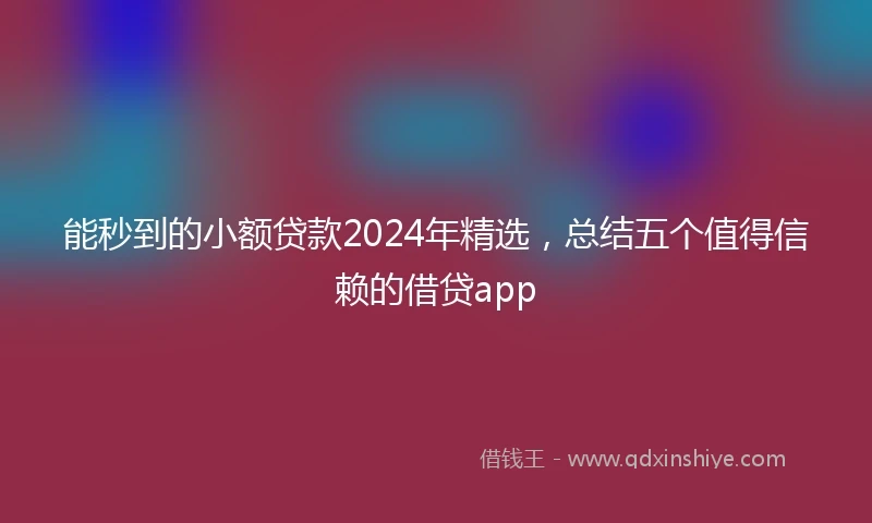 能秒到的小额贷款2024年精选，总结五个值得信赖的借贷app