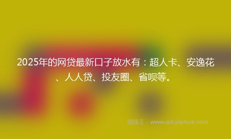2025年的网贷最新口子放水有：超人卡、安逸花、人人贷、投友圈、省呗等。