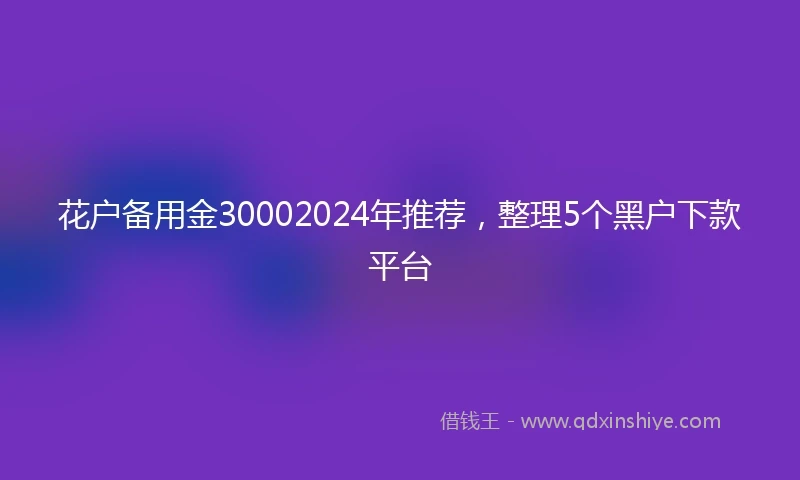 花户备用金30002024年推荐，整理5个黑户下款平台