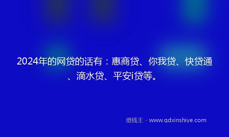 2024年的网贷的话有：惠商贷、你我贷、快贷通、滴水贷、平安i贷等。