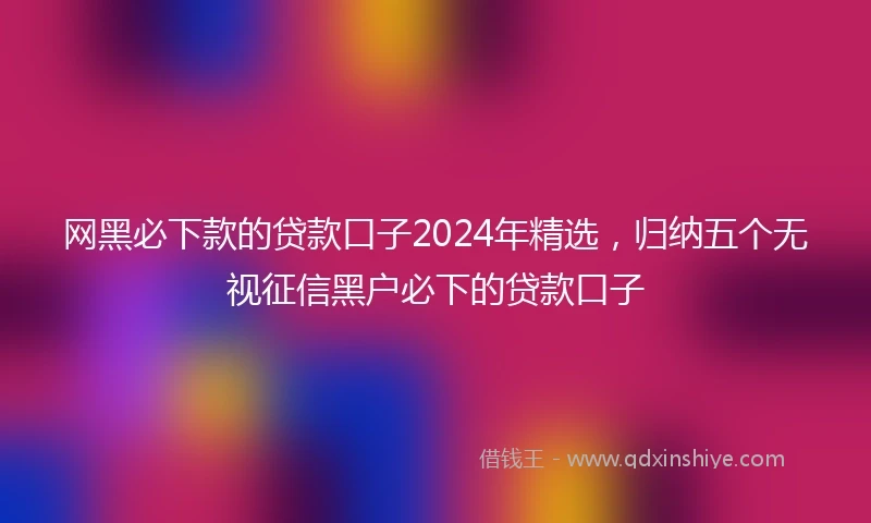 网黑必下款的贷款口子2024年精选，归纳五个无视征信黑户必下的贷款口子